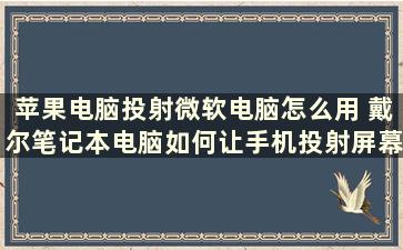 苹果电脑投射微软电脑怎么用 戴尔笔记本电脑如何让手机投射屏幕